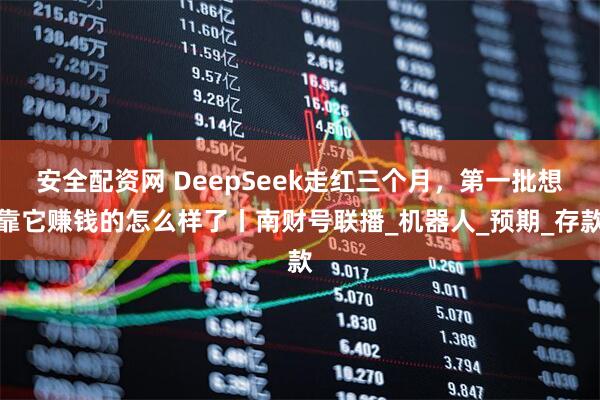 安全配资网 DeepSeek走红三个月，第一批想靠它赚钱的怎么样了丨南财号联播_机器人_预期_存款