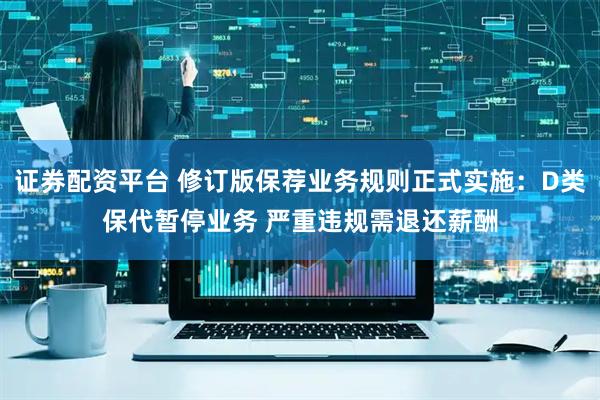 证券配资平台 修订版保荐业务规则正式实施：D类保代暂停业务 严重违规需退还薪酬