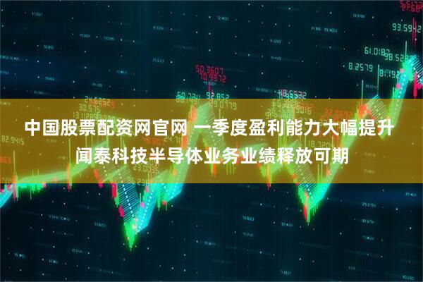 中国股票配资网官网 一季度盈利能力大幅提升 闻泰科技半导体业务业绩释放可期
