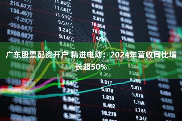 广东股票配资开户 精进电动：2024年营收同比增长超50%