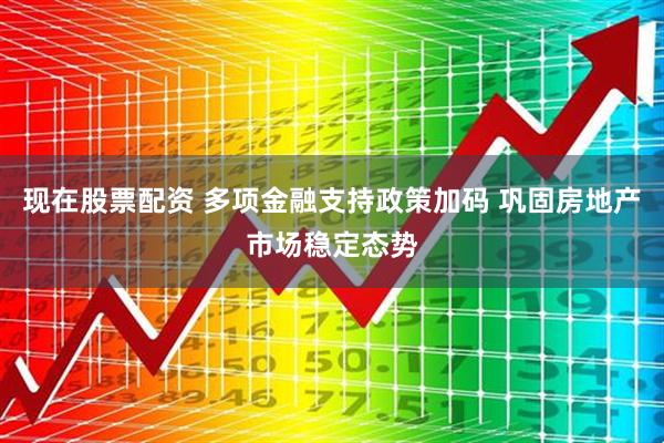 现在股票配资 多项金融支持政策加码 巩固房地产市场稳定态势
