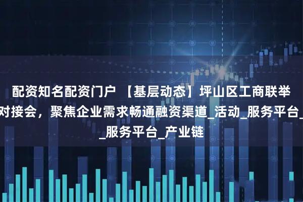 配资知名配资门户 【基层动态】坪山区工商联举办银企对接会，聚焦企业需求畅通融资渠道_活动_服务平台_产业链