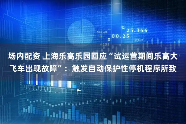 场内配资 上海乐高乐园回应“试运营期间乐高大飞车出现故障”：触发自动保护性停机程序所致