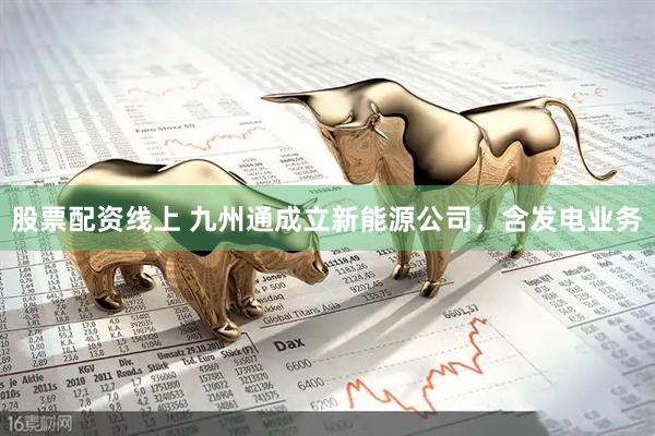 股票配资线上 九州通成立新能源公司，含发电业务