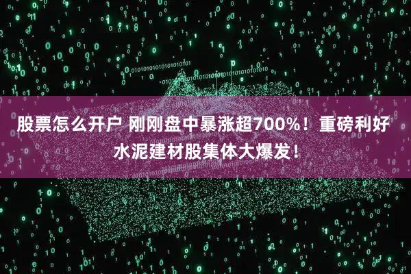 股票怎么开户 刚刚盘中暴涨超700%！重磅利好 水泥建材股集体大爆发！