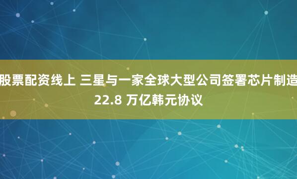 股票配资线上 三星与一家全球大型公司签署芯片制造22.8 万亿韩元协议