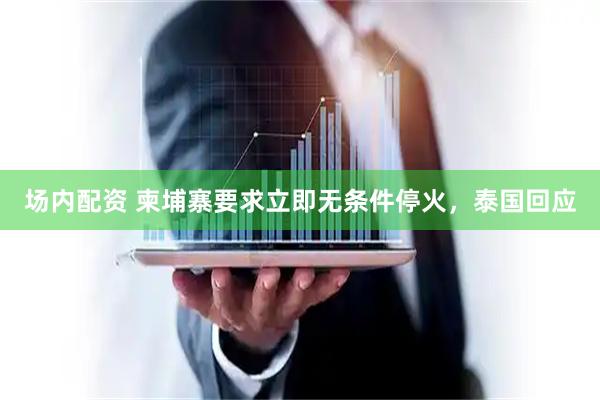 场内配资 柬埔寨要求立即无条件停火，泰国回应