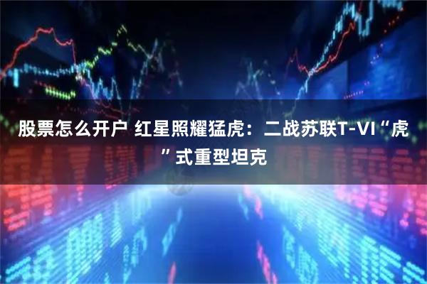股票怎么开户 红星照耀猛虎：二战苏联T-VI“虎”式重型坦克