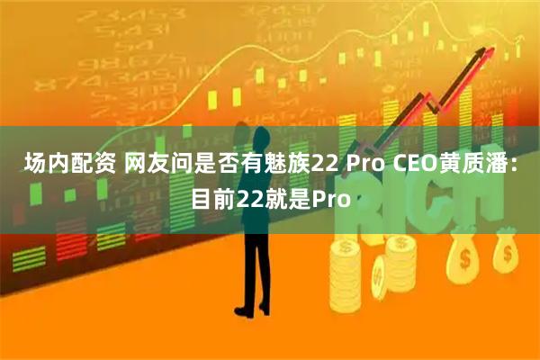 场内配资 网友问是否有魅族22 Pro CEO黄质潘：目前22就是Pro