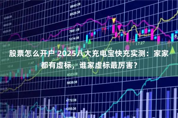股票怎么开户 2025八大充电宝快充实测：家家都有虚标，谁家虚标最厉害？
