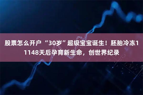 股票怎么开户 “30岁”超级宝宝诞生！胚胎冷冻11148天后孕育新生命，创世界纪录