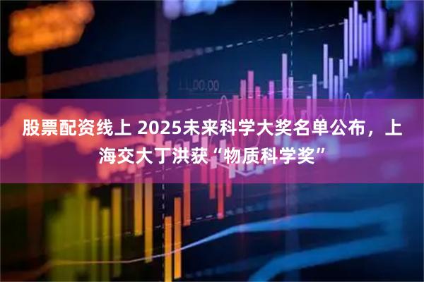 股票配资线上 2025未来科学大奖名单公布，上海交大丁洪获“物质科学奖”