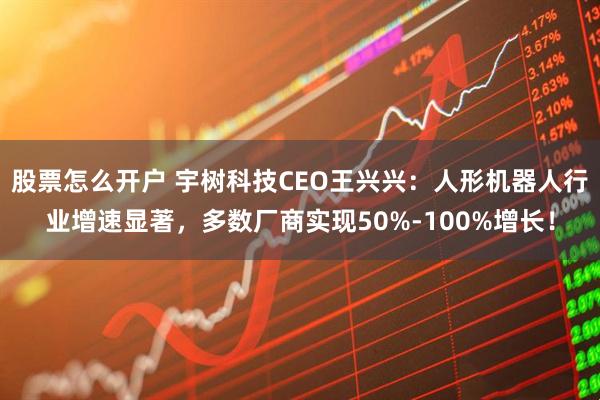 股票怎么开户 宇树科技CEO王兴兴：人形机器人行业增速显著，多数厂商实现50%-100%增长！