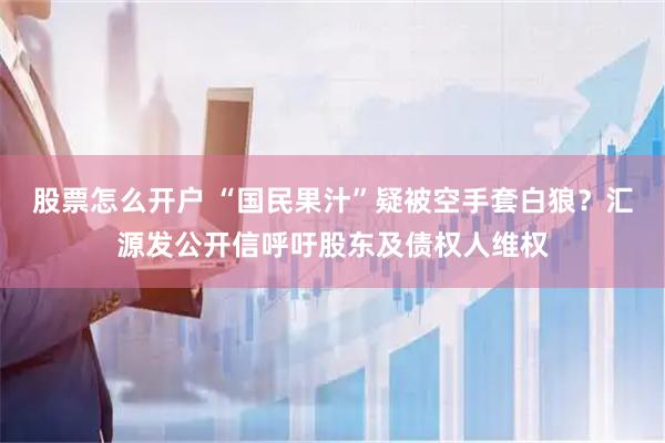 股票怎么开户 “国民果汁”疑被空手套白狼？汇源发公开信呼吁股东及债权人维权