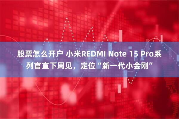 股票怎么开户 小米REDMI Note 15 Pro系列官宣下周见，定位“新一代小金刚”