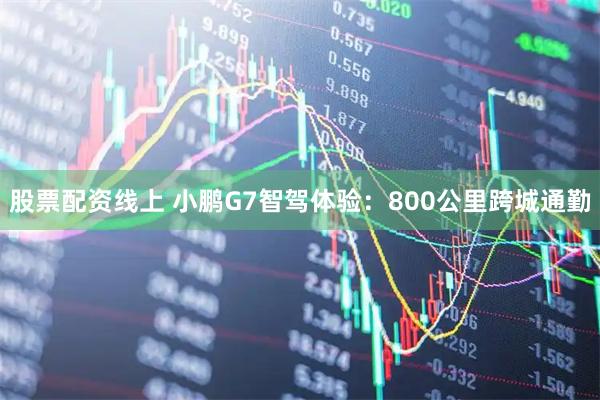 股票配资线上 小鹏G7智驾体验：800公里跨城通勤