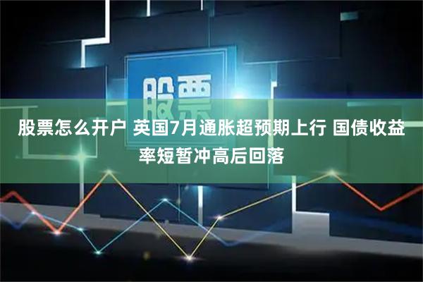 股票怎么开户 英国7月通胀超预期上行 国债收益率短暂冲高后回落