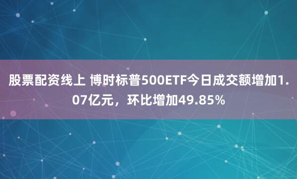 股票配资线上 博时标普500ETF今日成交额增加1.07亿元，环比增加49.85%