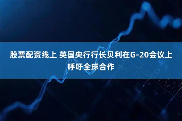 股票配资线上 英国央行行长贝利在G-20会议上呼吁全球合作