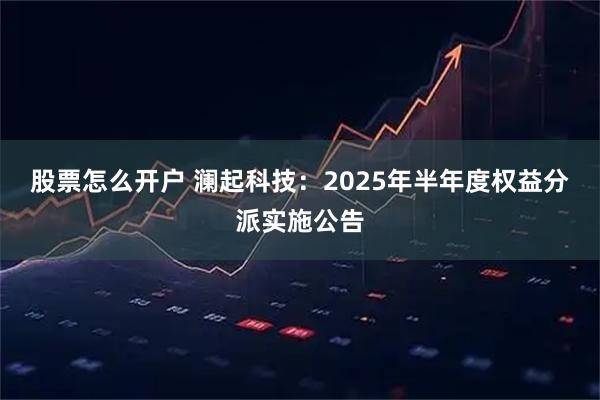 股票怎么开户 澜起科技：2025年半年度权益分派实施公告