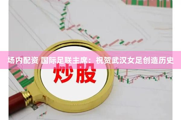 场内配资 国际足联主席：祝贺武汉女足创造历史