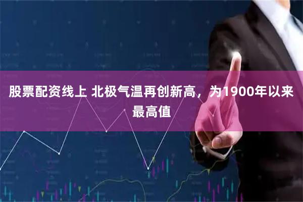 股票配资线上 北极气温再创新高，为1900年以来最高值