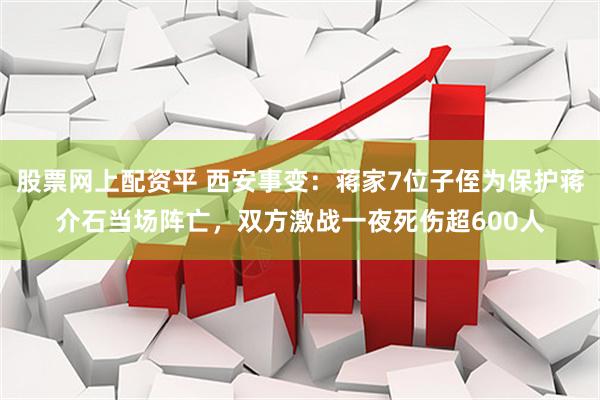 股票网上配资平 西安事变：蒋家7位子侄为保护蒋介石当场阵亡，双方激战一夜死伤超600人