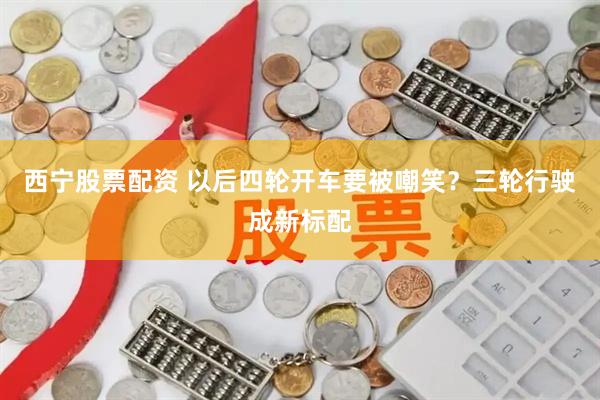 西宁股票配资 以后四轮开车要被嘲笑？三轮行驶成新标配