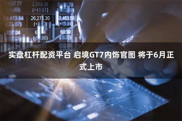 实盘杠杆配资平台 启境GT7内饰官图 将于6月正式上市