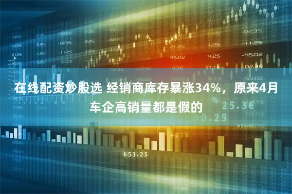 在线配资炒股选 经销商库存暴涨34%，原来4月车企高销量都是假的